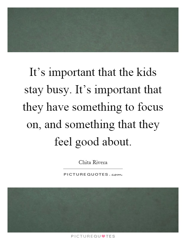 It's important that the kids stay busy. It's important that they have something to focus on, and something that they feel good about Picture Quote #1