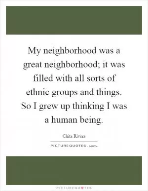 My neighborhood was a great neighborhood; it was filled with all sorts of ethnic groups and things. So I grew up thinking I was a human being Picture Quote #1