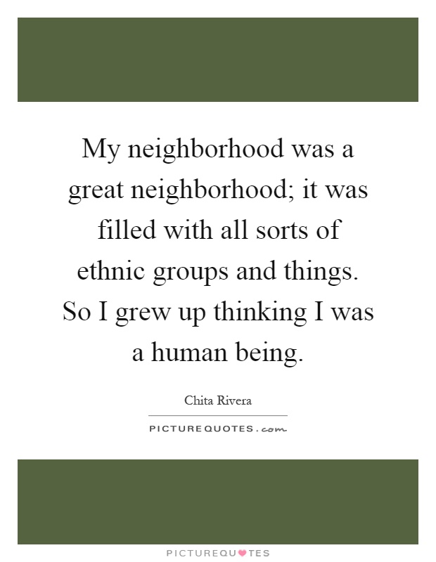 My neighborhood was a great neighborhood; it was filled with all sorts of ethnic groups and things. So I grew up thinking I was a human being Picture Quote #1