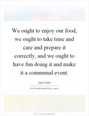 We ought to enjoy our food, we ought to take time and care and prepare it correctly, and we ought to have fun doing it and make it a communal event Picture Quote #1
