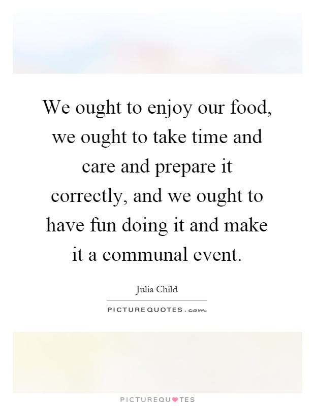 We ought to enjoy our food, we ought to take time and care and prepare it correctly, and we ought to have fun doing it and make it a communal event Picture Quote #1