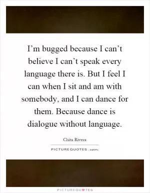 I’m bugged because I can’t believe I can’t speak every language there is. But I feel I can when I sit and am with somebody, and I can dance for them. Because dance is dialogue without language Picture Quote #1