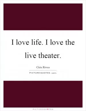 I love life. I love the live theater Picture Quote #1
