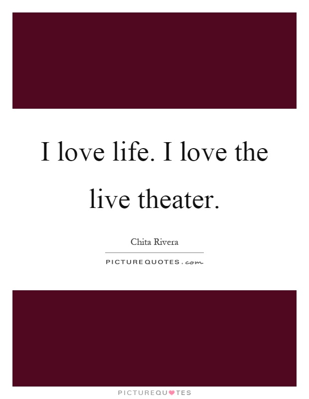 I love life. I love the live theater Picture Quote #1
