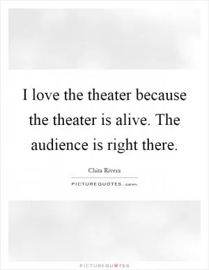 I love the theater because the theater is alive. The audience is right there Picture Quote #1