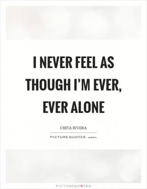 I never feel as though I’m ever, ever alone Picture Quote #1