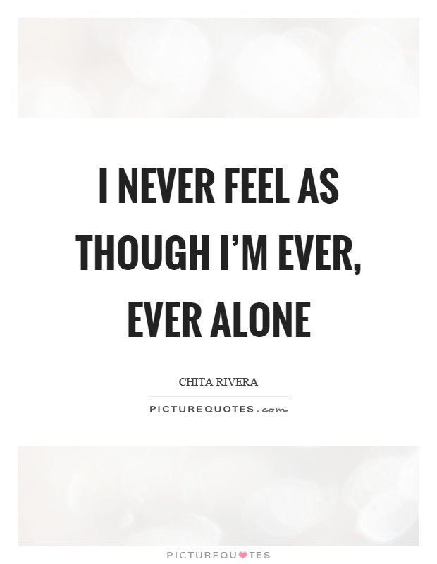 I never feel as though I'm ever, ever alone Picture Quote #1