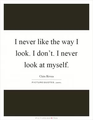 I never like the way I look. I don’t. I never look at myself Picture Quote #1