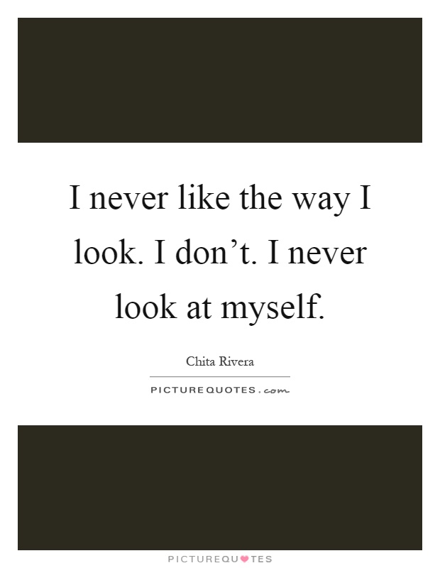 I never like the way I look. I don't. I never look at myself Picture Quote #1
