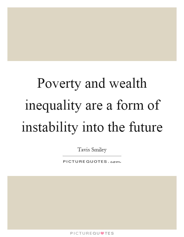 Poverty and wealth inequality are a form of instability into the future Picture Quote #1