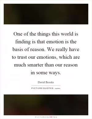 One of the things this world is finding is that emotion is the basis of reason. We really have to trust our emotions, which are much smarter than our reason in some ways Picture Quote #1