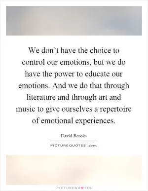 We don’t have the choice to control our emotions, but we do have the power to educate our emotions. And we do that through literature and through art and music to give ourselves a repertoire of emotional experiences Picture Quote #1