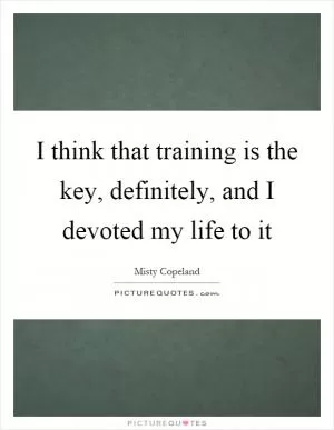 I think that training is the key, definitely, and I devoted my life to it Picture Quote #1