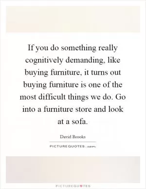 If you do something really cognitively demanding, like buying furniture, it turns out buying furniture is one of the most difficult things we do. Go into a furniture store and look at a sofa Picture Quote #1