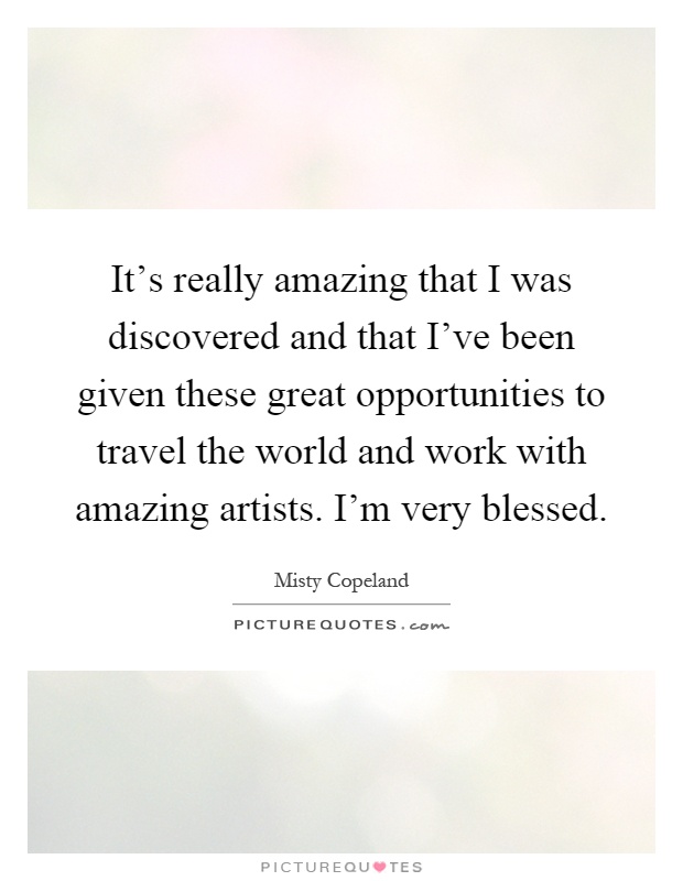 It's really amazing that I was discovered and that I've been given these great opportunities to travel the world and work with amazing artists. I'm very blessed Picture Quote #1