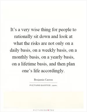 It’s a very wise thing for people to rationally sit down and look at what the risks are not only on a daily basis, on a weekly basis, on a monthly basis, on a yearly basis, on a lifetime basis, and then plan one’s life accordingly Picture Quote #1