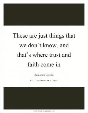 These are just things that we don’t know, and that’s where trust and faith come in Picture Quote #1