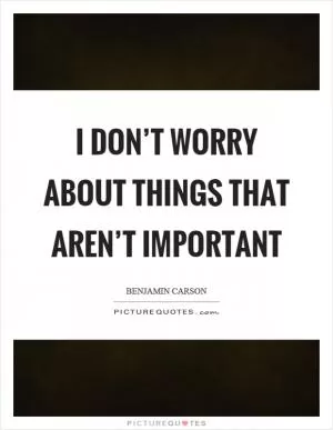 I don’t worry about things that aren’t important Picture Quote #1
