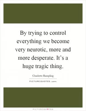 By trying to control everything we become very neurotic, more and more desperate. It’s a huge tragic thing Picture Quote #1