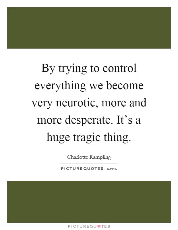 By trying to control everything we become very neurotic, more and more desperate. It's a huge tragic thing Picture Quote #1