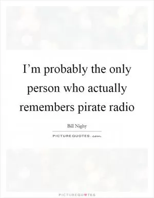 I’m probably the only person who actually remembers pirate radio Picture Quote #1