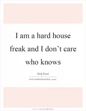 I am a hard house freak and I don’t care who knows Picture Quote #1