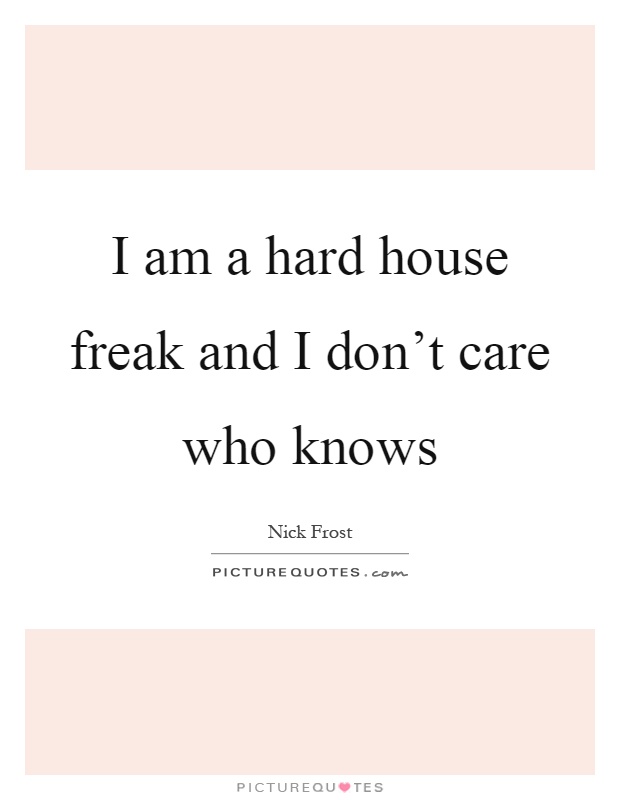 I am a hard house freak and I don't care who knows Picture Quote #1