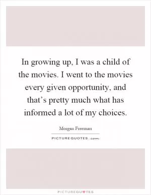 In growing up, I was a child of the movies. I went to the movies every given opportunity, and that’s pretty much what has informed a lot of my choices Picture Quote #1