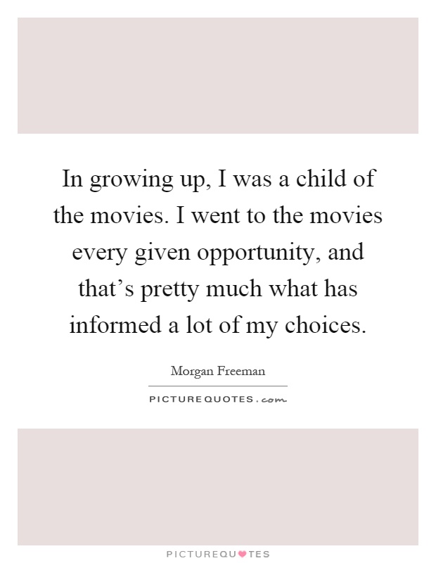 In growing up, I was a child of the movies. I went to the movies every given opportunity, and that's pretty much what has informed a lot of my choices Picture Quote #1