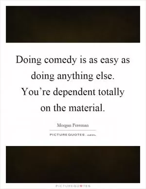 Doing comedy is as easy as doing anything else. You’re dependent totally on the material Picture Quote #1