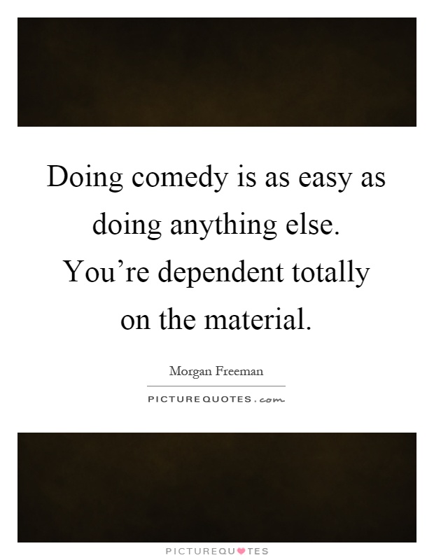 Doing comedy is as easy as doing anything else. You're dependent totally on the material Picture Quote #1