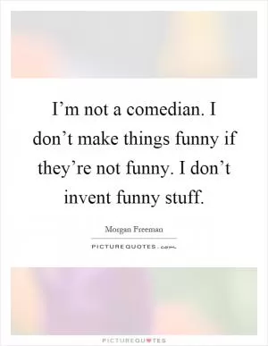 I’m not a comedian. I don’t make things funny if they’re not funny. I don’t invent funny stuff Picture Quote #1