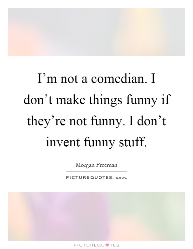 I'm not a comedian. I don't make things funny if they're not funny. I don't invent funny stuff Picture Quote #1