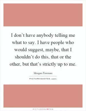 I don’t have anybody telling me what to say. I have people who would suggest, maybe, that I shouldn’t do this, that or the other, but that’s strictly up to me Picture Quote #1