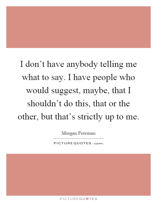I don't have anybody telling me what to say. I have people who would suggest, maybe, that I shouldn't do this, that or the other, but that's strictly up to me Picture Quote #1