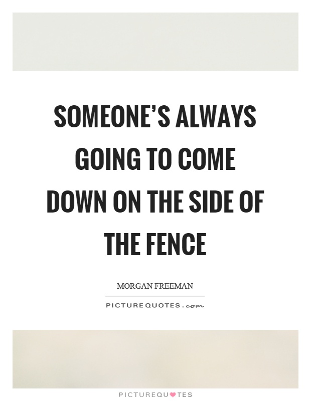 Someone's always going to come down on the side of the fence Picture Quote #1