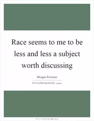 Race seems to me to be less and less a subject worth discussing Picture Quote #1