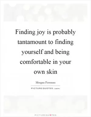 Finding joy is probably tantamount to finding yourself and being comfortable in your own skin Picture Quote #1