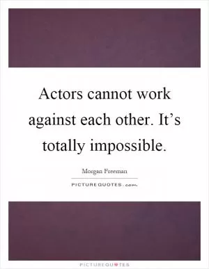 Actors cannot work against each other. It’s totally impossible Picture Quote #1
