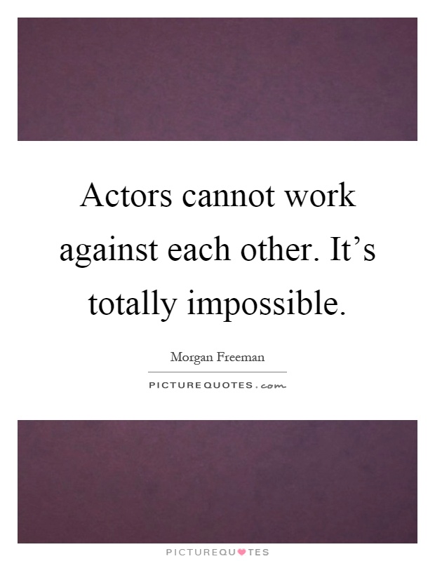 Actors cannot work against each other. It's totally impossible Picture Quote #1