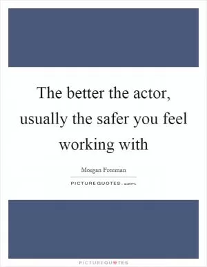 The better the actor, usually the safer you feel working with Picture Quote #1