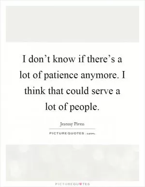 I don’t know if there’s a lot of patience anymore. I think that could serve a lot of people Picture Quote #1