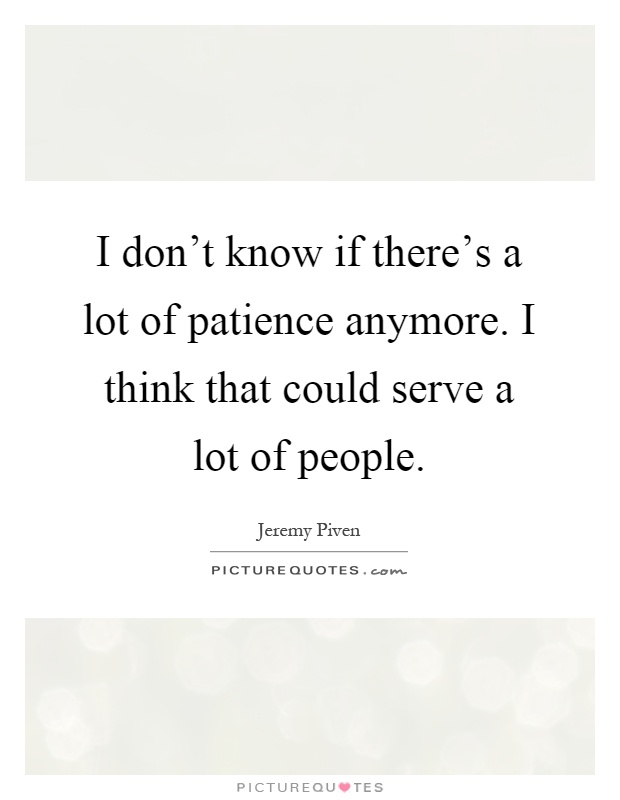 I don't know if there's a lot of patience anymore. I think that could serve a lot of people Picture Quote #1