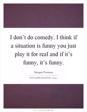 I don’t do comedy. I think if a situation is funny you just play it for real and if it’s funny, it’s funny Picture Quote #1