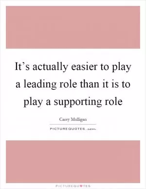 It’s actually easier to play a leading role than it is to play a supporting role Picture Quote #1
