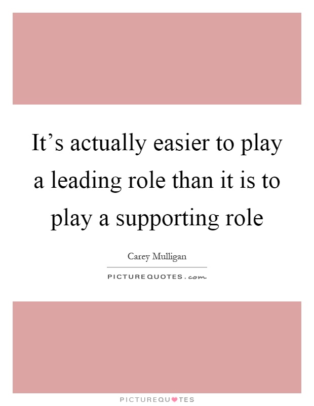 It's actually easier to play a leading role than it is to play a supporting role Picture Quote #1