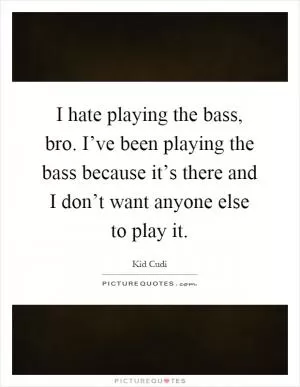 I hate playing the bass, bro. I’ve been playing the bass because it’s there and I don’t want anyone else to play it Picture Quote #1