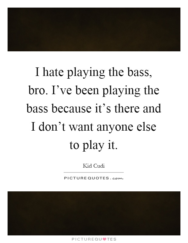 I hate playing the bass, bro. I've been playing the bass because it's there and I don't want anyone else to play it Picture Quote #1
