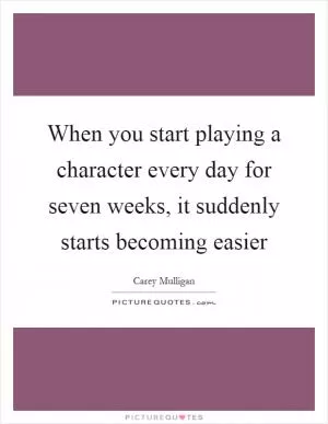 When you start playing a character every day for seven weeks, it suddenly starts becoming easier Picture Quote #1