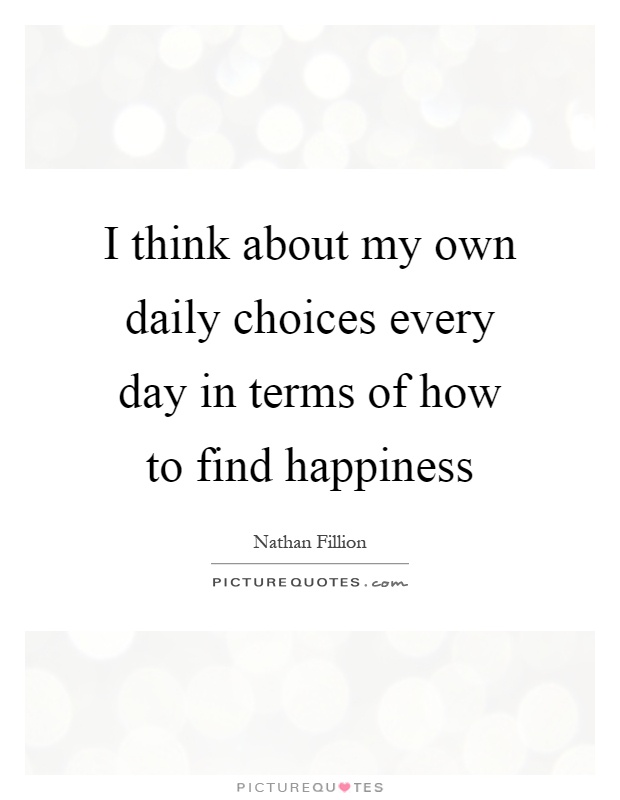 I think about my own daily choices every day in terms of how to find happiness Picture Quote #1